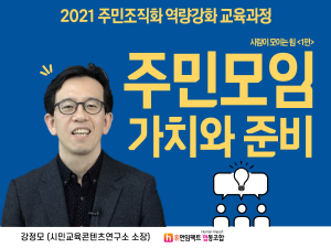 2021 주민조직화 역량강화 교육과정 주민모임 가치와 준비 사람이 모이는 힘 강정모 (시민교육콘텐츠연구소 소장)