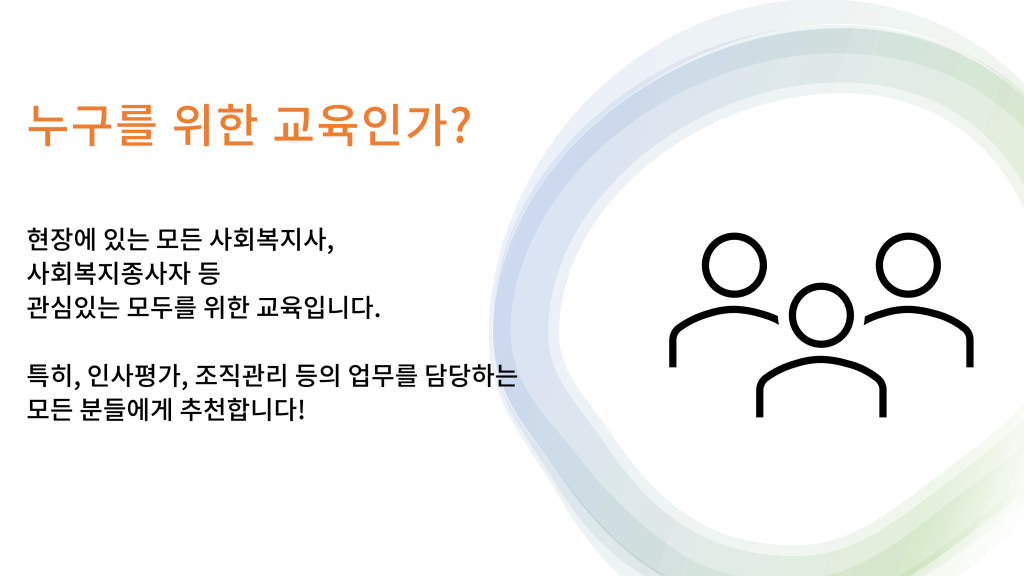 누구를 위한 교육인가? 현장에 있는 모든 사회복지사, 사회복지종사자 등 관심있는 모두를 위한 교육입니다. 특히, 인사평가, 조직관리 등의 업무를 담당하는 모든 분들에게 추천합니다!