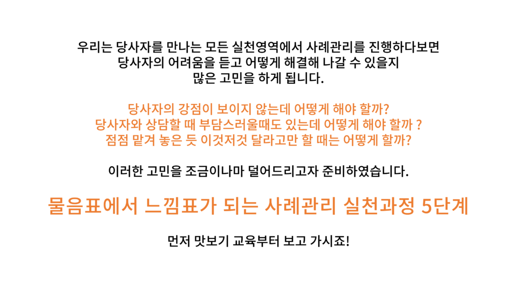 우리는 당사자를 만나는 모든 실천영역에서 사례관리를 진행하다보면 당사자의 어려움을 듣고 어떻게 해결해 나갈 수 있을지 많은 고민을 하게 됩니다. 당사자의 강점이 보이지 않는데 어떻게 해야 할까? 당사자와 상담할 때 부담스러울때도 있는데 어떻게 해야 할까 ? 점점 맡겨 놓은 듯 이것저것 달라고만 할 때는 어떻게 할까? 이러한 고민을 조금이나마 덜어드리고자 준비하였습니다. 물음표에서 느낌표가 되는 사례관리 실천과정 5단계 먼저 맛보기 교육부터 보고 가시죠!