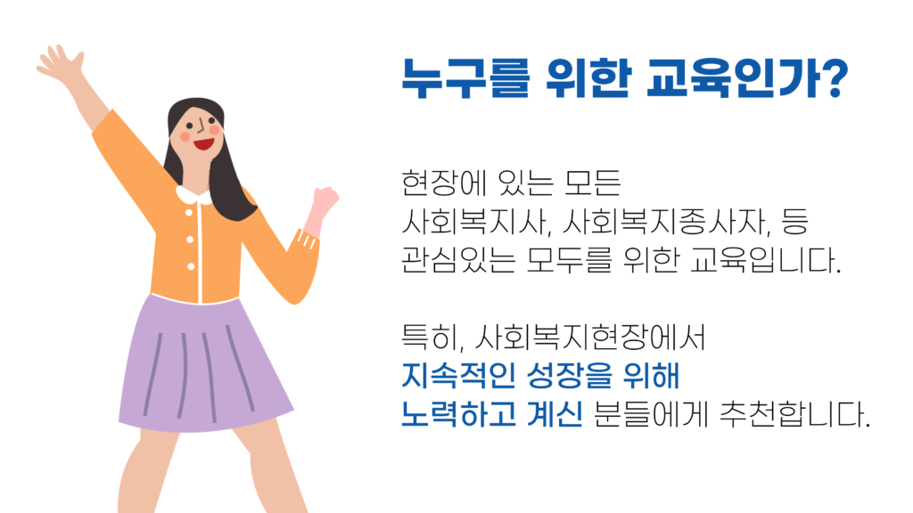 누구를 위한 교육인가? 현장에 있는 모든 사회복지사, 사회복지종사자, 등 관심있는 모두를 위한 교육입니다. 특히, 사회복지현장에서 지속적인 성장을 위해 노력하고 계신 분들에게 추천합니다.