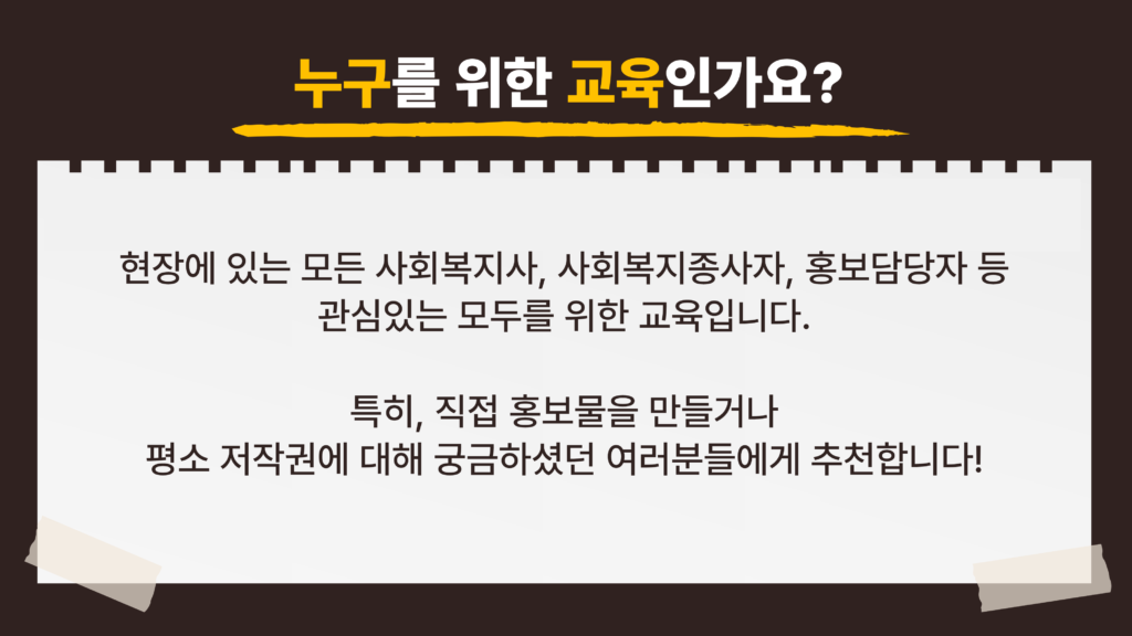 누구를 위한 교육인가요? 현장에 있는 모든 사회복지사, 사회복지종사자, 홍보담당자 등 관심있는 모두를 위한 교육입니다. 특히, 직접 홍보물을 만들거나 평소 저작권에 대해 궁금하셨던 여러분들에게 추천합니다!